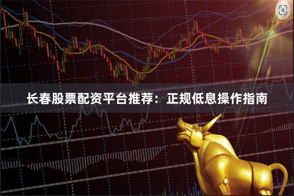 长春股票配资平台推荐：正规低息操作指南