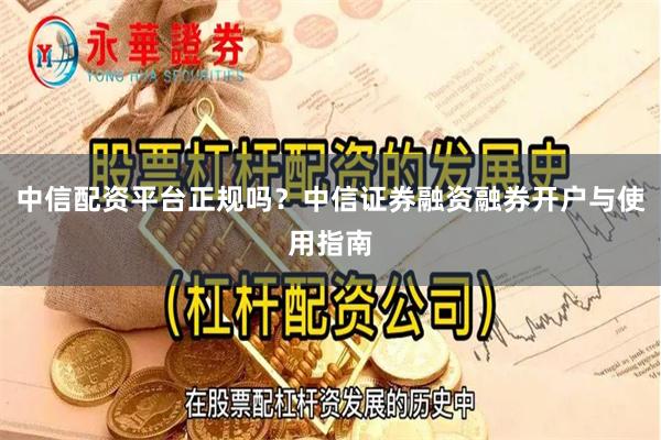 中信配资平台正规吗？中信证券融资融券开户与使用指南