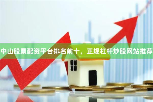 中山股票配资平台排名前十，正规杠杆炒股网站推荐