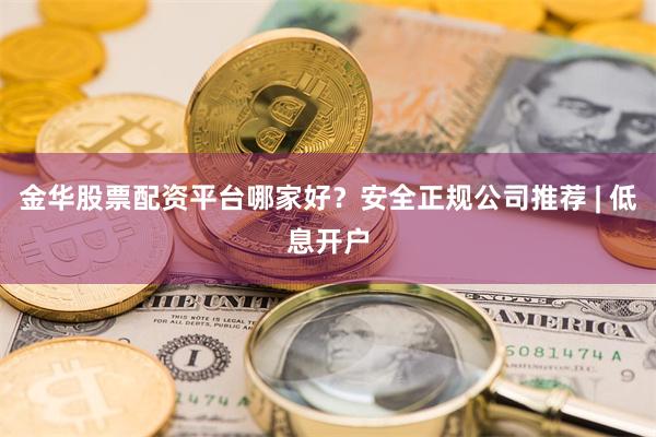 金华股票配资平台哪家好？安全正规公司推荐 | 低息开户
