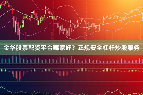 金华股票配资平台哪家好？正规安全杠杆炒股服务