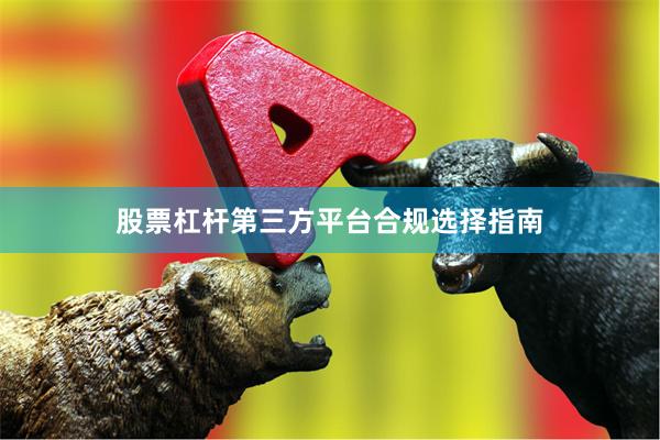 股票杠杆第三方平台合规选择指南