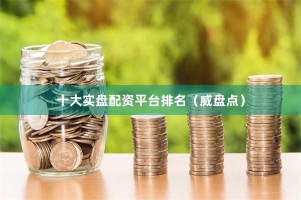 十大实盘配资平台排名（威盘点）