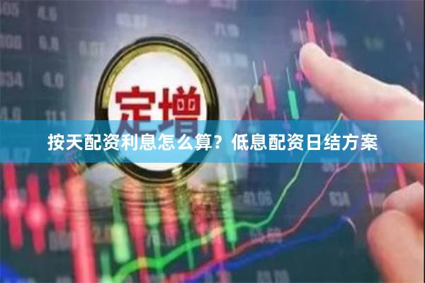 按天配资利息怎么算？低息配资日结方案