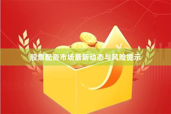 股票配资市场最新动态与风险提示