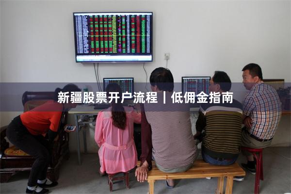 新疆股票开户流程｜低佣金指南