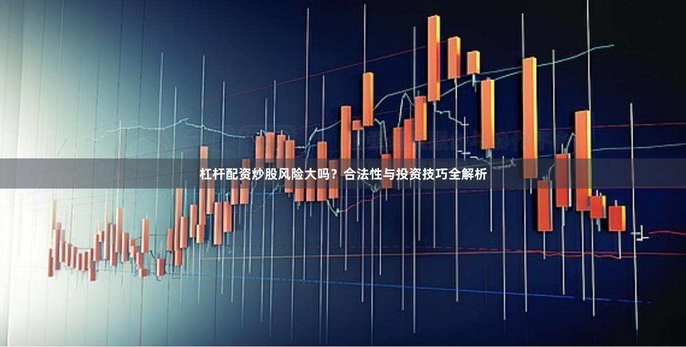 杠杆配资炒股风险大吗？合法性与投资技巧全解析