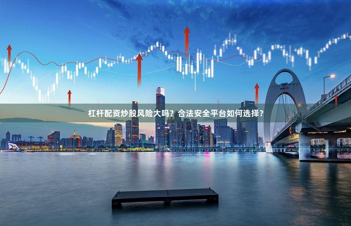 杠杆配资炒股风险大吗?合法安全平台如何选择?