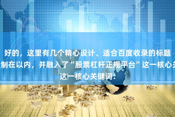 好的，这里有几个精心设计、适合百度收录的标题，均控制在以内，并融入了“股票杠杆正规平台”这一核心关键词：