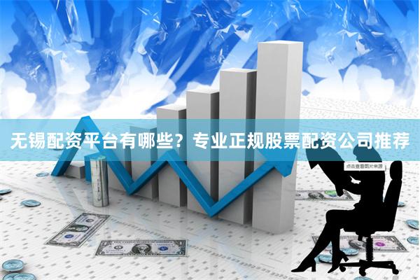 无锡配资平台有哪些？专业正规股票配资公司推荐