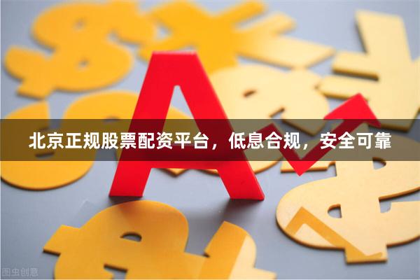 北京正规股票配资平台，低息合规，安全可靠