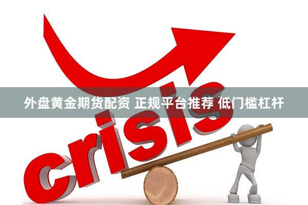外盘黄金期货配资 正规平台推荐 低门槛杠杆