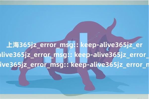 上海365jz_error_msg:: keep-alive365jz_error_msg:: keep-alive365jz_error_msg:: keep-alive365jz_error_msg:: keep-alive365jz_error_msg:: keep-alive365jz_error_msg:: keep-alive365jz_error_msg:: keep-alive股票