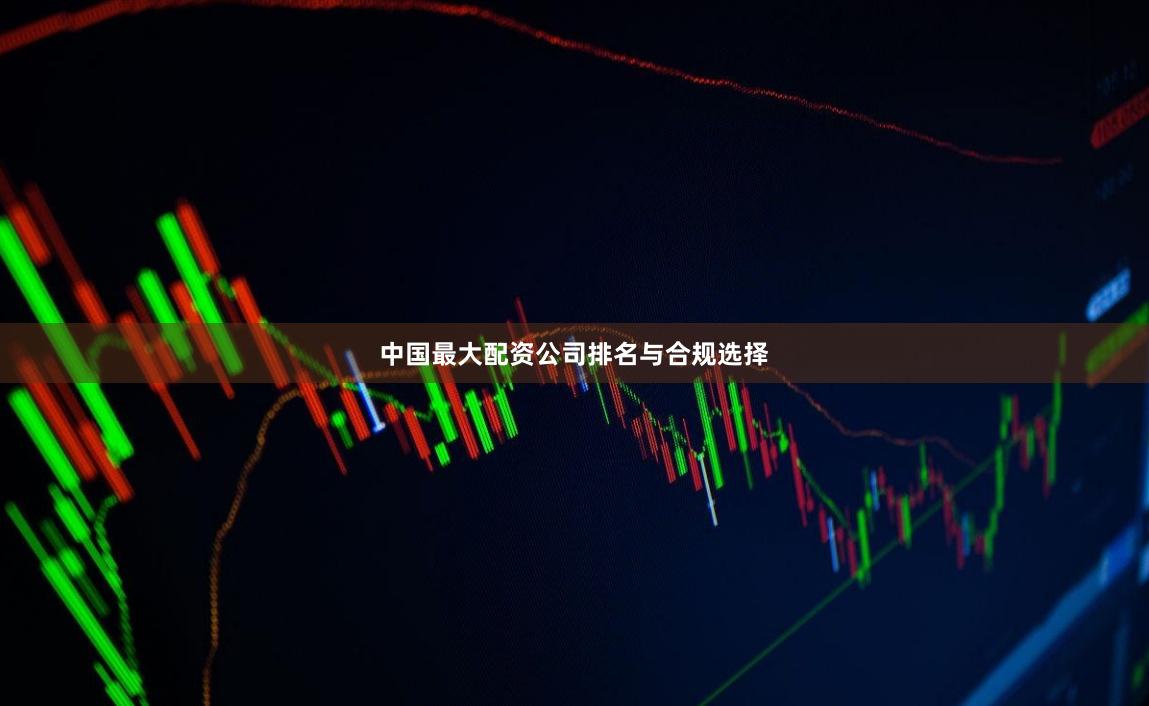 中国最大配资公司排名与合规选择