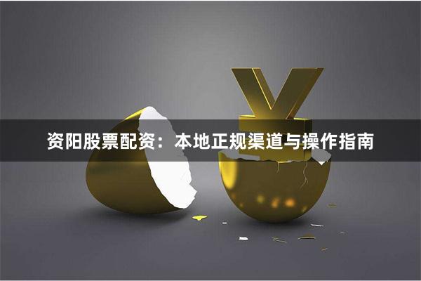 资阳股票配资：本地正规渠道与操作指南