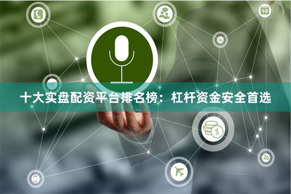 十大实盘配资平台排名榜：杠杆资金安全首选