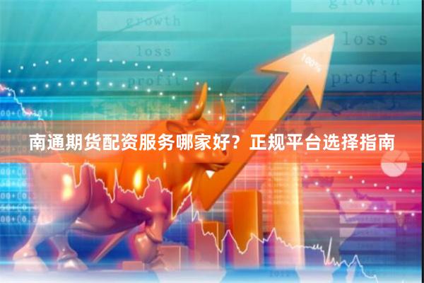 南通期货配资服务哪家好？正规平台选择指南
