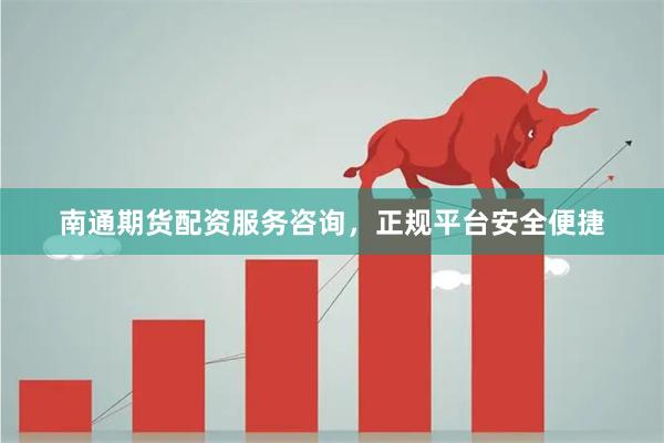 南通期货配资服务咨询，正规平台安全便捷