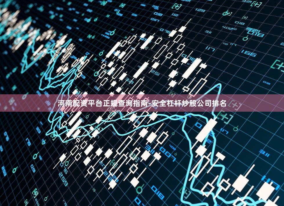 河南配资平台正规查询指南-安全杠杆炒股公司排名