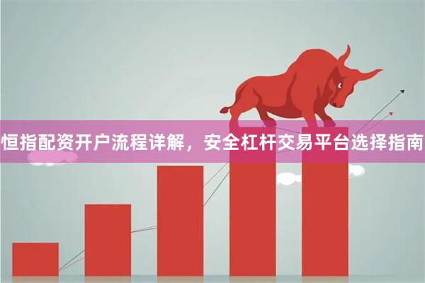 恒指配资开户流程详解，安全杠杆交易平台选择指南