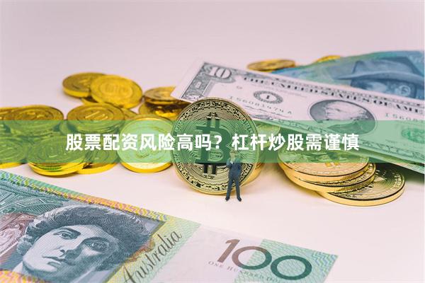 股票配资风险高吗？杠杆炒股需谨慎