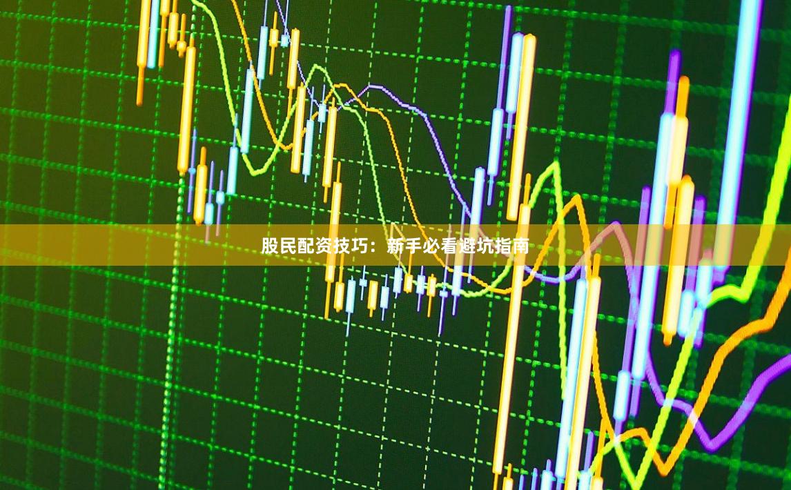 股民配资技巧：新手必看避坑指南