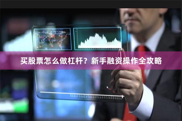 买股票怎么做杠杆？新手融资操作全攻略