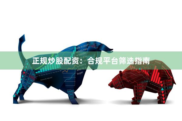 正规炒股配资：合规平台筛选指南