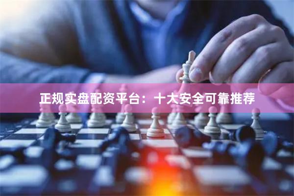 正规实盘配资平台：十大安全可靠推荐