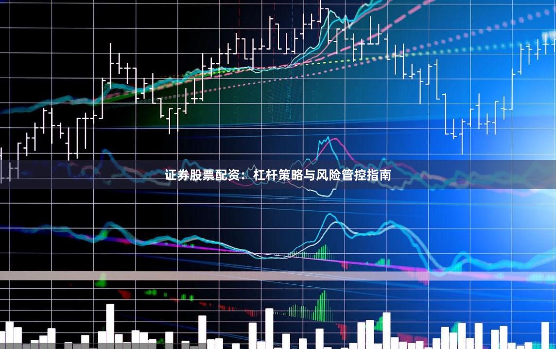 证券股票配资：杠杆策略与风险管控指南