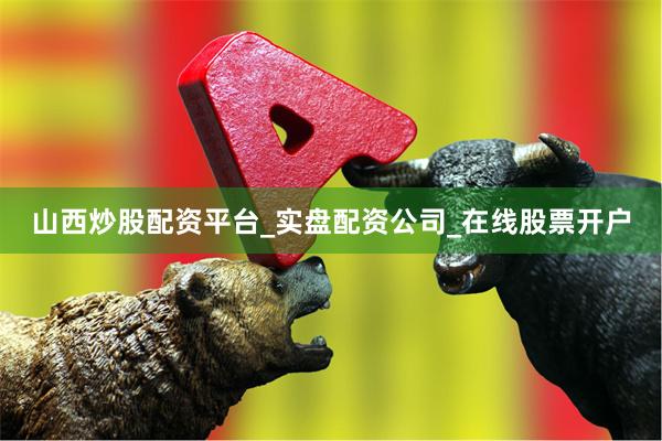 山西炒股配资平台_实盘配资公司_在线股票开户