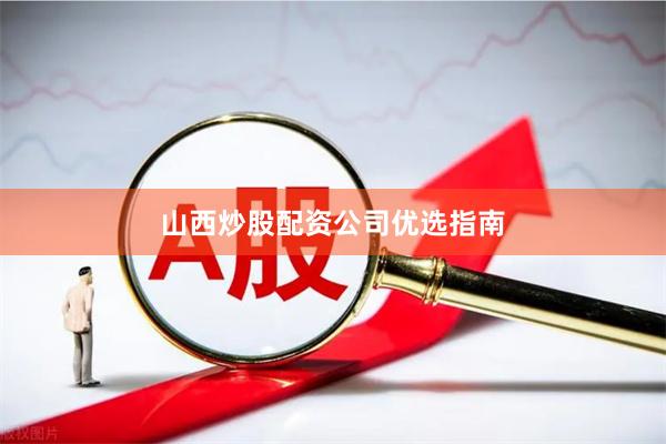 山西炒股配资公司优选指南