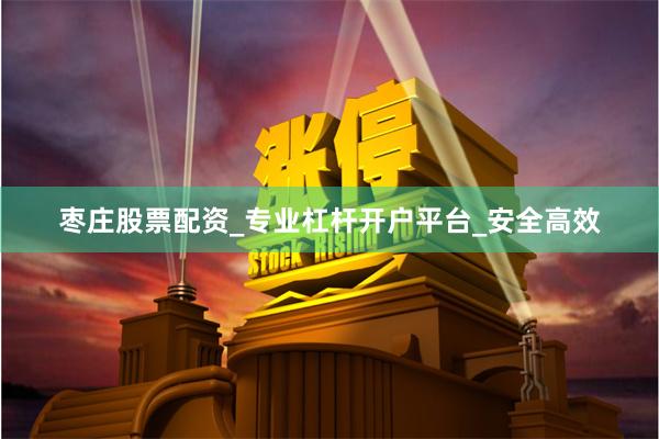 枣庄股票配资_专业杠杆开户平台_安全高效