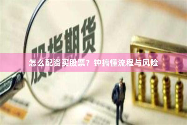 怎么配资买股票？钟搞懂流程与风险