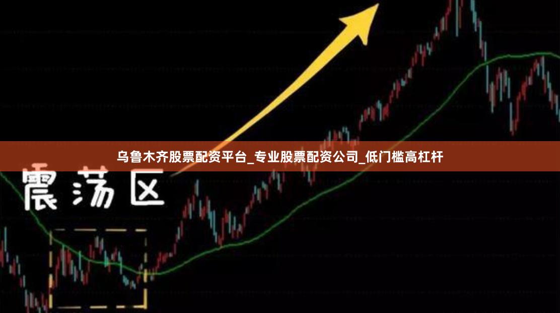 乌鲁木齐股票配资平台_专业股票配资公司_低门槛高杠杆
