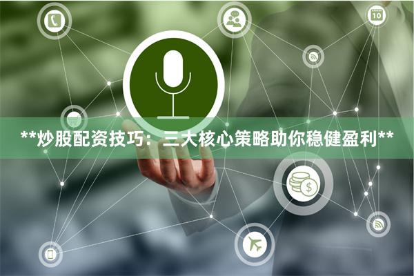 **炒股配资技巧：三大核心策略助你稳健盈利**
