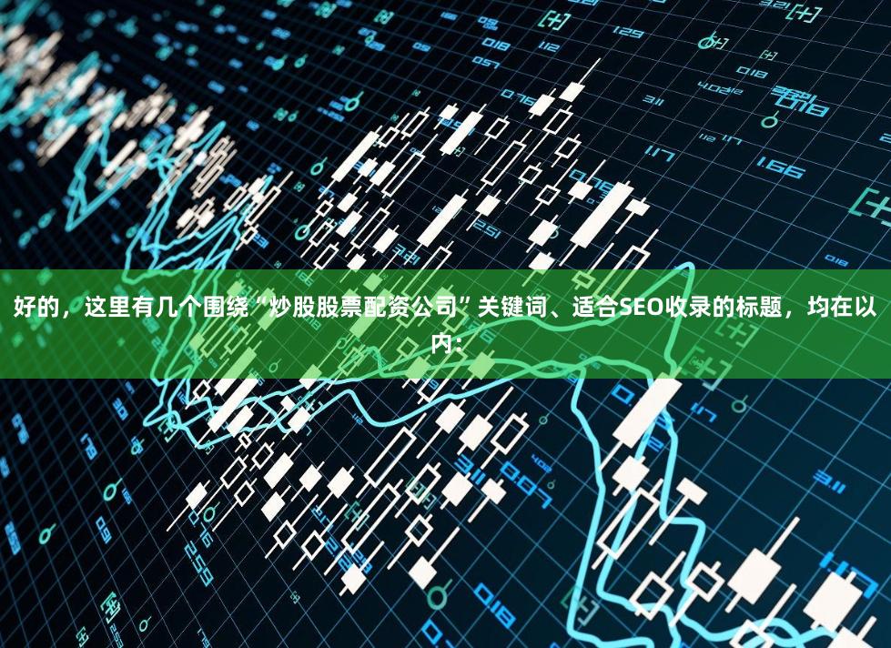 好的，这里有几个围绕“炒股股票配资公司”关键词、适合SEO收录的标题，均在以内：