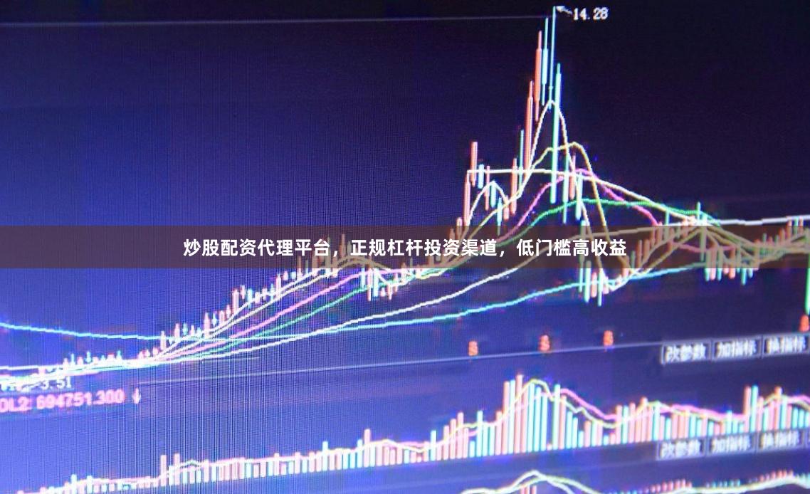 炒股配资代理平台，正规杠杆投资渠道，低门槛高收益