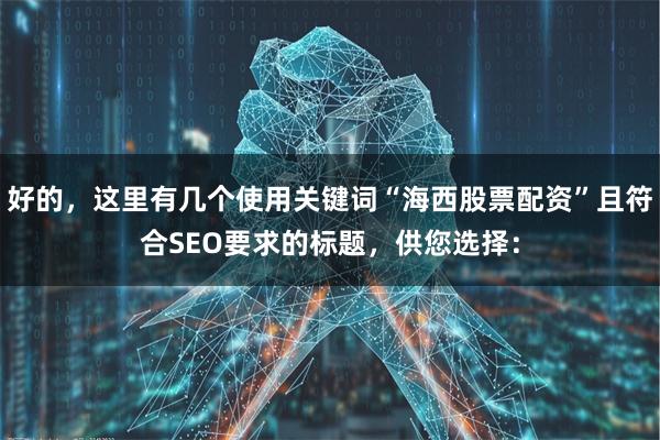 好的,这里有几个使用关键词“海西股票配资”且符合SEO要求的标题,供您选择: