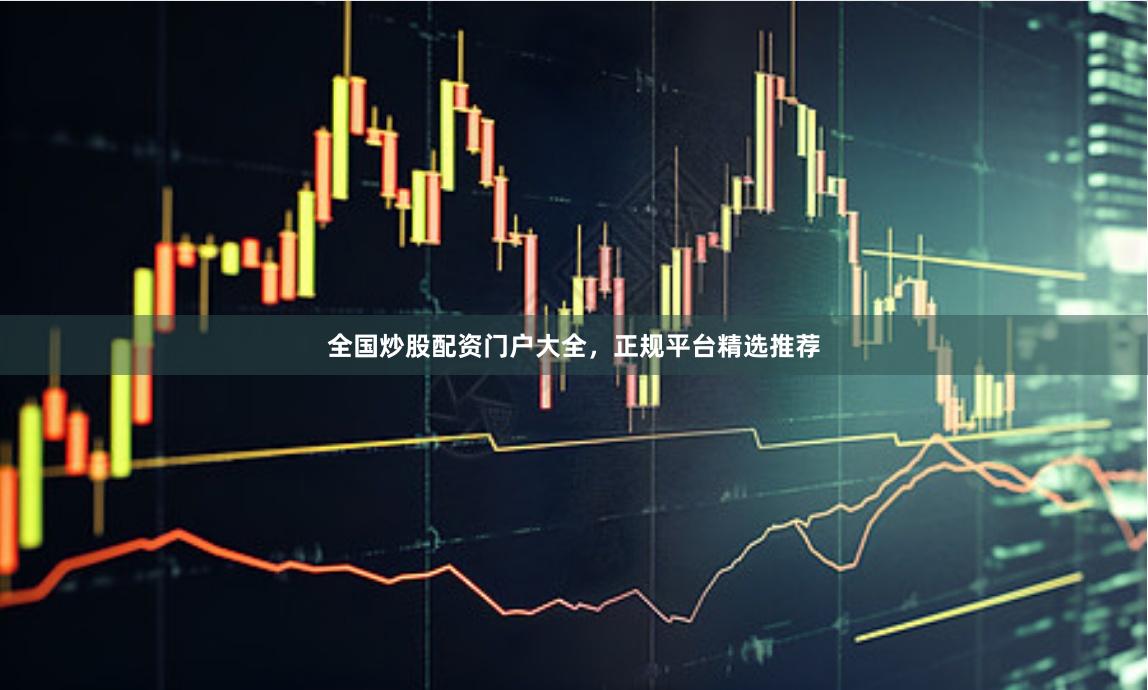 全国炒股配资门户大全，正规平台精选推荐